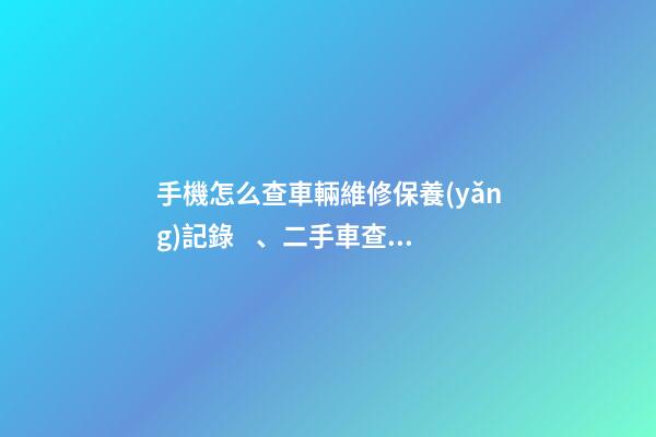 手機怎么查車輛維修保養(yǎng)記錄、二手車查詢車況？